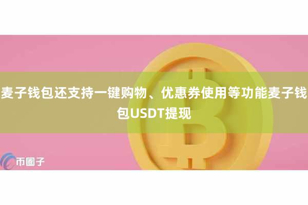麦子钱包还支持一键购物、优惠券使用等功能麦子钱包USDT提现