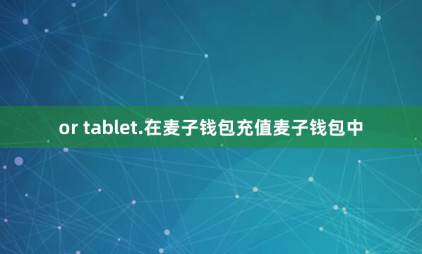 or tablet.在麦子钱包充值麦子钱包中