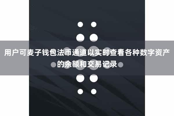 用户可麦子钱包法币通道以实时查看各种数字资产的余额和交易记录