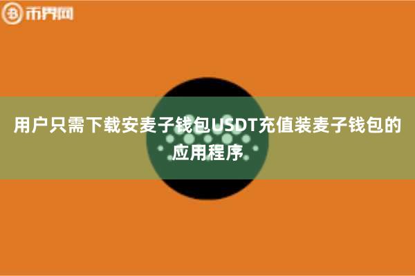用户只需下载安麦子钱包USDT充值装麦子钱包的应用程序