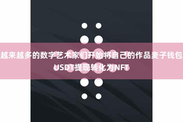 越来越多的数字艺术家们开始将自己的作品麦子钱包USDT提现转化为NFT