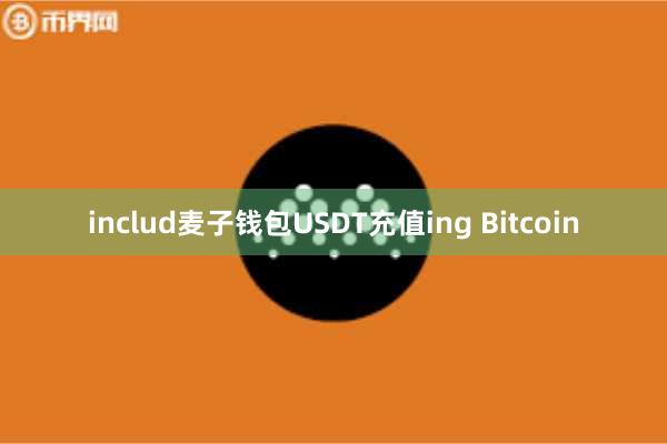 includ麦子钱包USDT充值ing Bitcoin