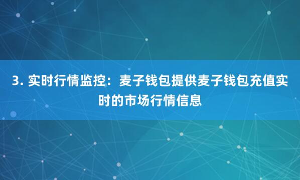 3. 实时行情监控：麦子钱包提供麦子钱包充值实时的市场行情信息
