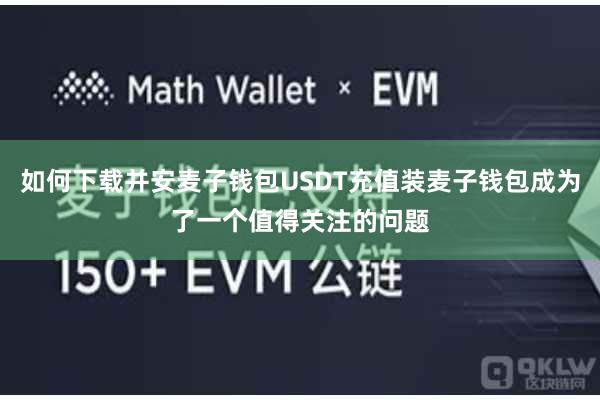 如何下载并安麦子钱包USDT充值装麦子钱包成为了一个值得关注的问题
