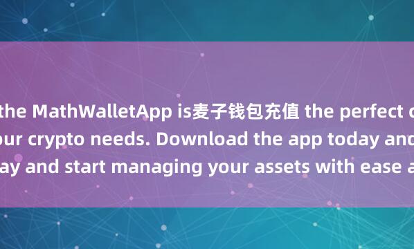 the MathWalletApp is麦子钱包充值 the perfect companion for all your crypto needs. Download the app today and start managing your assets with ease and convenience.
