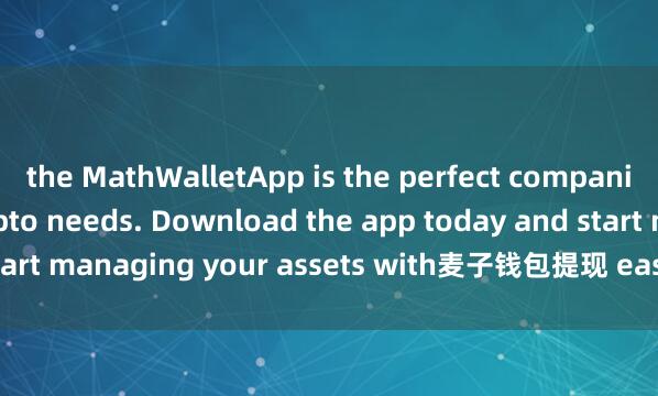 the MathWalletApp is the perfect companion for all your crypto needs. Download the app today and start managing your assets with麦子钱包提现 ease and convenience.